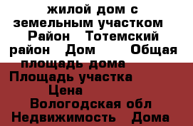 жилой дом с земельным участком › Район ­ Тотемский район › Дом ­ 5 › Общая площадь дома ­ 136 › Площадь участка ­ 1 599 › Цена ­ 650 000 - Вологодская обл. Недвижимость » Дома, коттеджи, дачи продажа   
